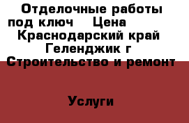 Отделочные работы под ключ. › Цена ­ 2 500 - Краснодарский край, Геленджик г. Строительство и ремонт » Услуги   . Краснодарский край,Геленджик г.